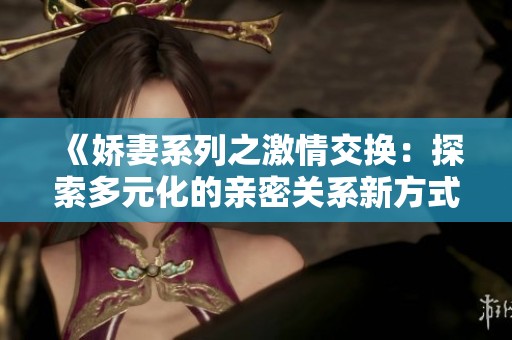 《娇妻系列之激情交换：探索多元化的亲密关系新方式》