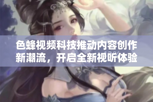 色蜂视频科技推动内容创作新潮流，开启全新视听体验