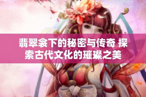 翡翠衾下的秘密与传奇 探索古代文化的璀璨之美