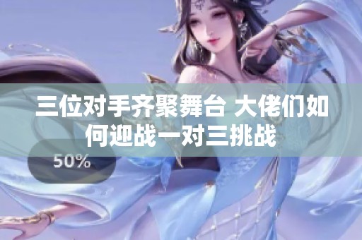 三位对手齐聚舞台 大佬们如何迎战一对三挑战