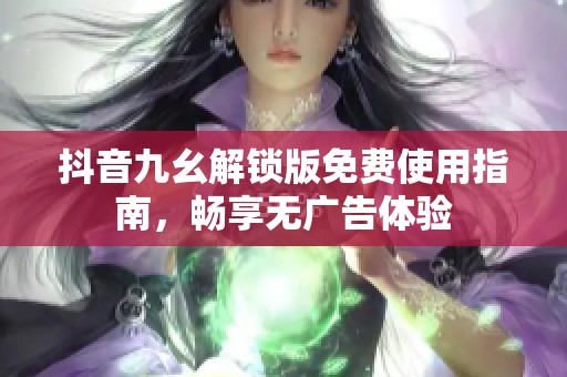 抖音九幺解锁版免费使用指南，畅享无广告体验