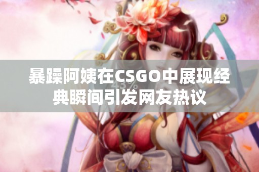 暴躁阿姨在CSGO中展现经典瞬间引发网友热议