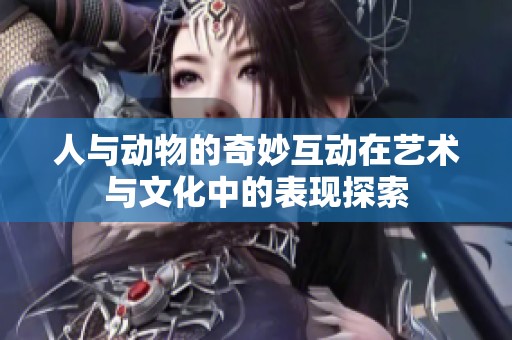 人与动物的奇妙互动在艺术与文化中的表现探索