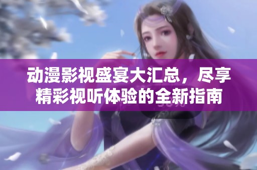 动漫影视盛宴大汇总，尽享精彩视听体验的全新指南