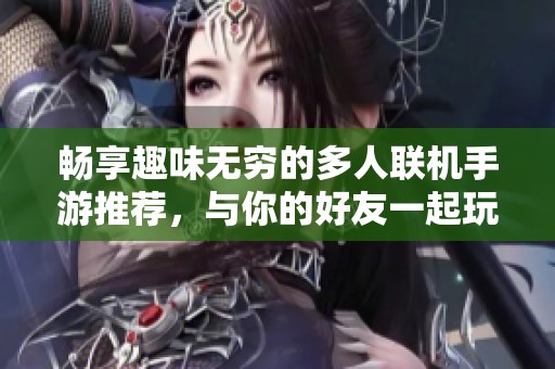 畅享趣味无穷的多人联机手游推荐，与你的好友一起玩转游戏世界