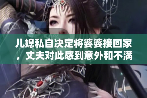 儿媳私自决定将婆婆接回家，丈夫对此感到意外和不满