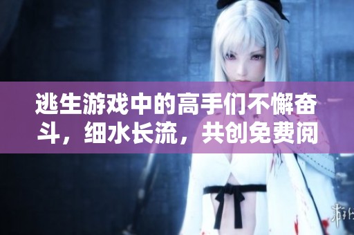 逃生游戏中的高手们不懈奋斗，细水长流，共创免费阅读盛宴