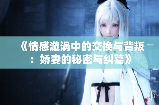 《情感漩涡中的交换与背叛：娇妻的秘密与纠葛》