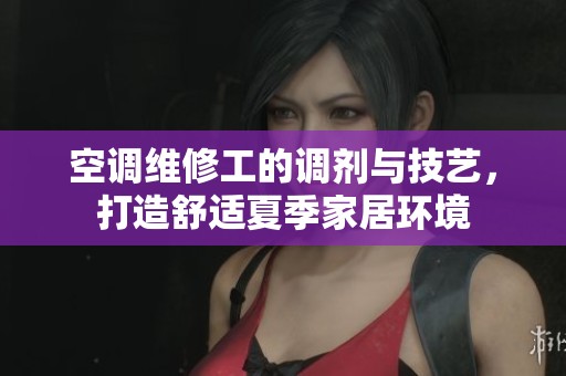 空调维修工的调剂与技艺，打造舒适夏季家居环境