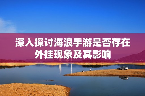 深入探讨海浪手游是否存在外挂现象及其影响