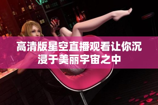 高清版星空直播观看让你沉浸于美丽宇宙之中
