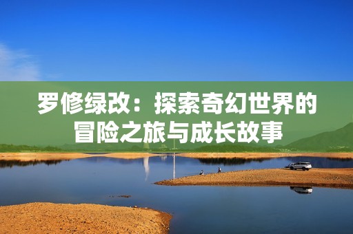 罗修绿改：探索奇幻世界的冒险之旅与成长故事