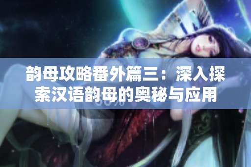 韵母攻略番外篇三：深入探索汉语韵母的奥秘与应用