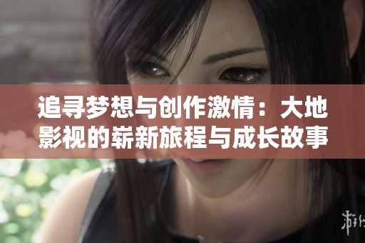 追寻梦想与创作激情：大地影视的崭新旅程与成长故事