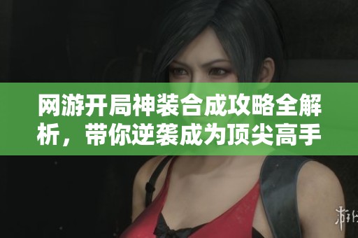 网游开局神装合成攻略全解析，带你逆袭成为顶尖高手