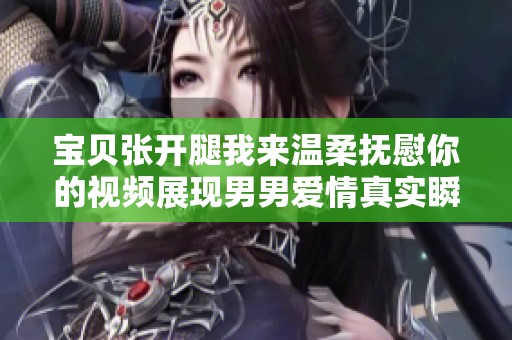宝贝张开腿我来温柔抚慰你的视频展现男男爱情真实瞬间