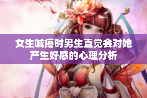 女生喊疼时男生直觉会对她产生好感的心理分析
