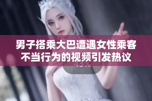 男子搭乘大巴遭遇女性乘客不当行为的视频引发热议