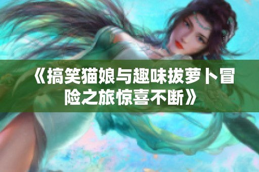 《搞笑猫娘与趣味拔萝卜冒险之旅惊喜不断》