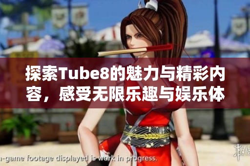 探索Tube8的魅力与精彩内容，感受无限乐趣与娱乐体验