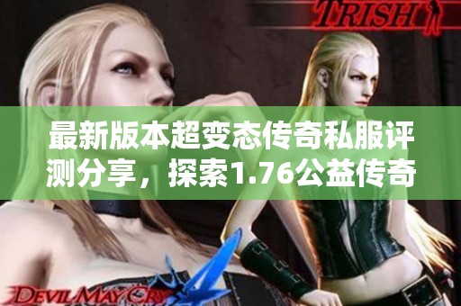 最新版本超变态传奇私服评测分享，探索1.76公益传奇的真实体验与推荐策略