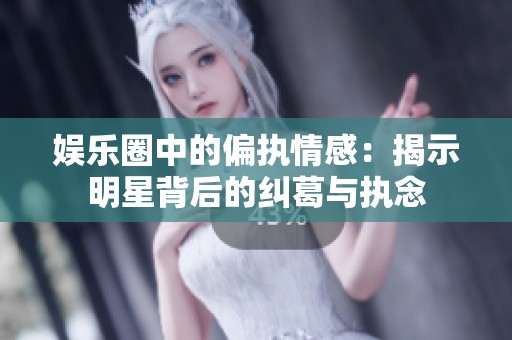 娱乐圈中的偏执情感：揭示明星背后的纠葛与执念