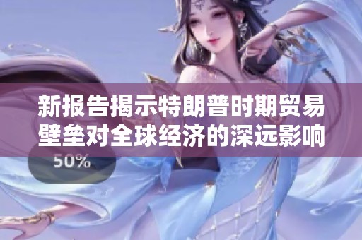 新报告揭示特朗普时期贸易壁垒对全球经济的深远影响