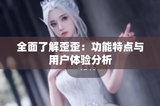 全面了解歪歪：功能特点与用户体验分析