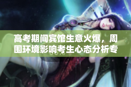 高考期间宾馆生意火爆，周围环境影响考生心态分析专家见解