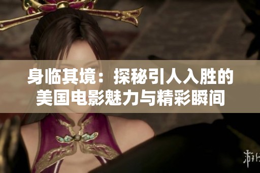 身临其境：探秘引人入胜的美国电影魅力与精彩瞬间
