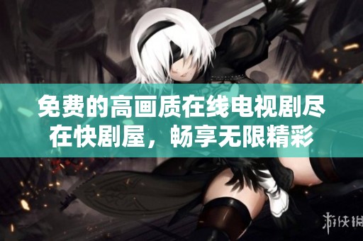 免费的高画质在线电视剧尽在快剧屋，畅享无限精彩