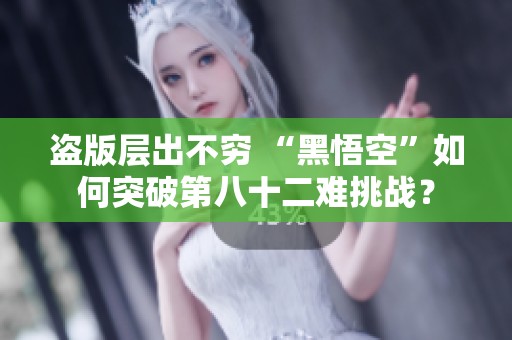盗版层出不穷 “黑悟空”如何突破第八十二难挑战？
