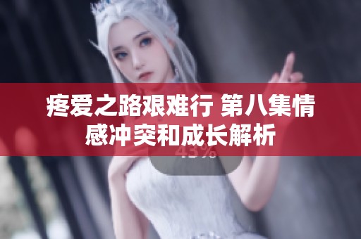 疼爱之路艰难行 第八集情感冲突和成长解析