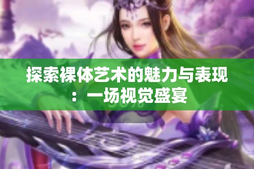 探索裸体艺术的魅力与表现：一场视觉盛宴