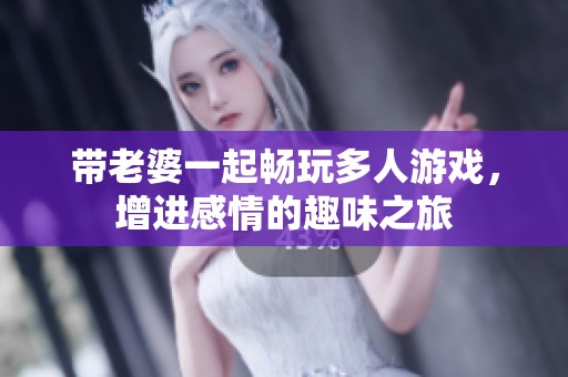 带老婆一起畅玩多人游戏，增进感情的趣味之旅