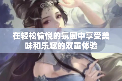 在轻松愉悦的氛围中享受美味和乐趣的双重体验