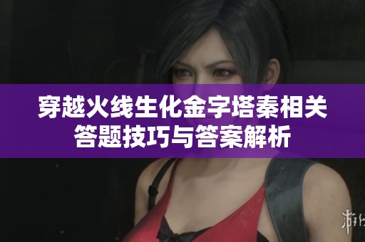 穿越火线生化金字塔秦相关答题技巧与答案解析
