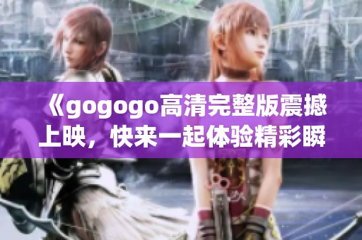 《gogogo高清完整版震撼上映，快来一起体验精彩瞬间》