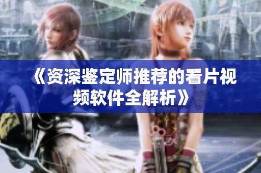 《资深鉴定师推荐的看片视频软件全解析》