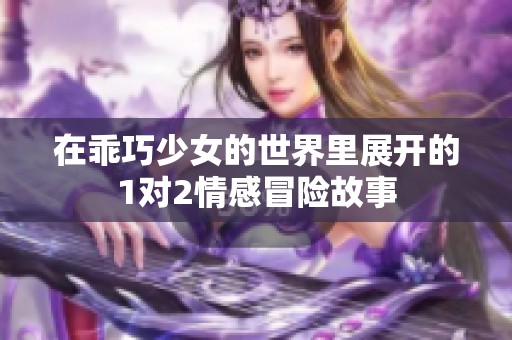 在乖巧少女的世界里展开的1对2情感冒险故事