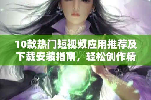 10款热门短视频应用推荐及下载安装指南，轻松创作精彩视频