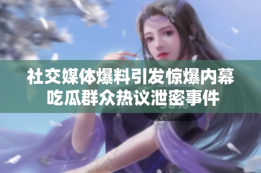 社交媒体爆料引发惊爆内幕 吃瓜群众热议泄密事件