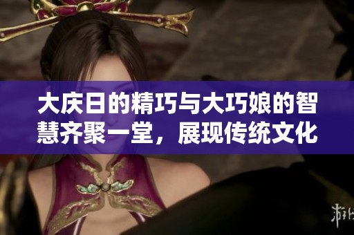 大庆日的精巧与大巧娘的智慧齐聚一堂，展现传统文化魅力