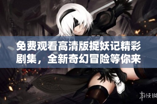 免费观看高清版捉妖记精彩剧集，全新奇幻冒险等你来探索