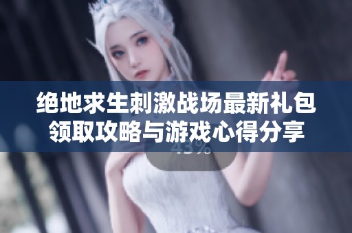 绝地求生刺激战场最新礼包领取攻略与游戏心得分享