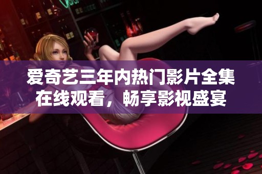 爱奇艺三年内热门影片全集在线观看，畅享影视盛宴