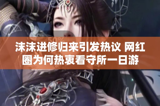 沫沫进修归来引发热议 网红圈为何热衷看守所一日游
