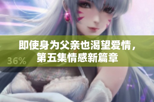 即使身为父亲也渴望爱情，第五集情感新篇章