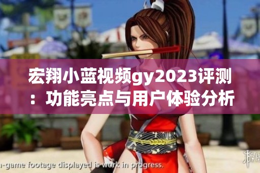 宏翔小蓝视频gy2023评测：功能亮点与用户体验分析