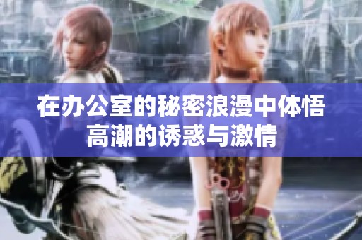 在办公室的秘密浪漫中体悟高潮的诱惑与激情